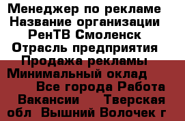 Менеджер по рекламе › Название организации ­ РенТВ Смоленск › Отрасль предприятия ­ Продажа рекламы › Минимальный оклад ­ 50 000 - Все города Работа » Вакансии   . Тверская обл.,Вышний Волочек г.